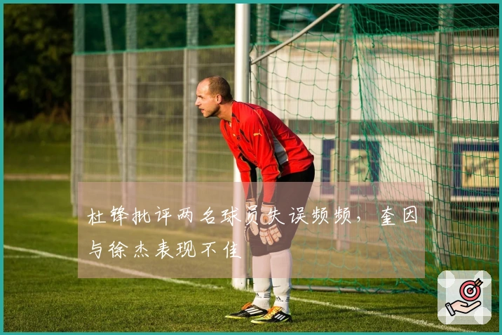 杜锋批评两名球员失误频频，奎因与徐杰表现不佳