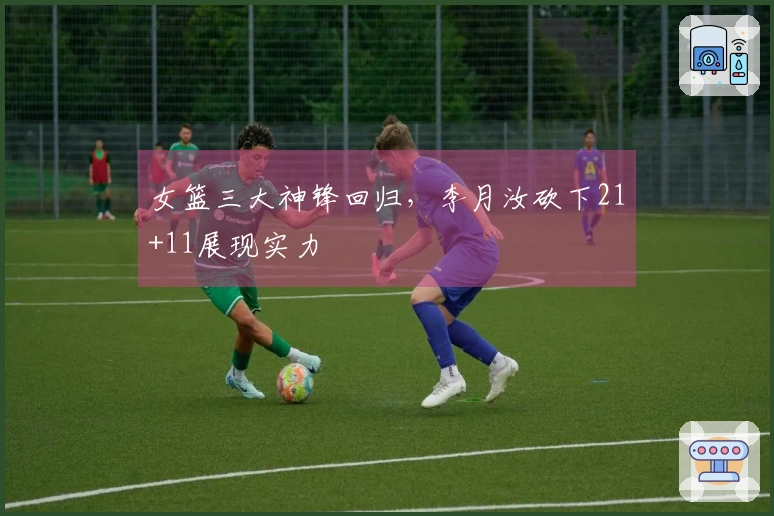 女篮三大神锋回归，李月汝砍下21+11展现实力