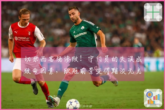 切尔西客场惨败！守门员的失误成致命因素，欧冠前景变得黯淡无光