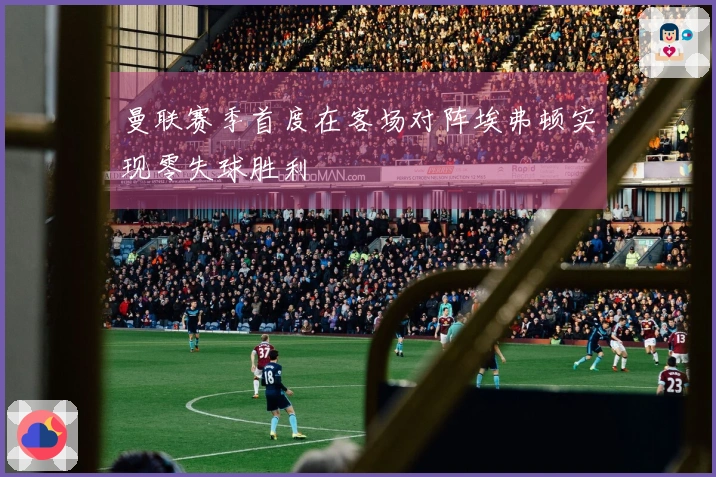 曼联赛季首度在客场对阵埃弗顿实现零失球胜利