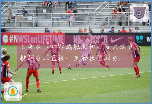 上海以106-92战胜北控，洛夫顿贡献24分10篮板，里勒独得32分。