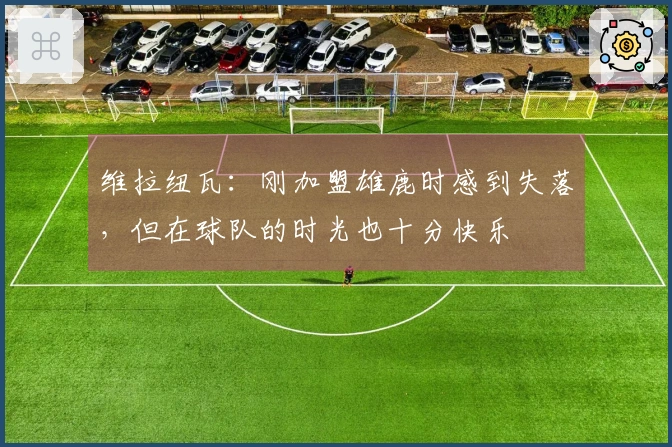 维拉纽瓦：刚加盟雄鹿时感到失落，但在球队的时光也十分快乐