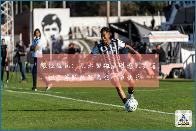 维拉纽瓦：刚加盟雄鹿时感到失落，但在球队的时光也十分快乐