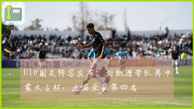 U16国足阵容发布：刘凯源带队再冲蒙太古杯，上届荣获第四名