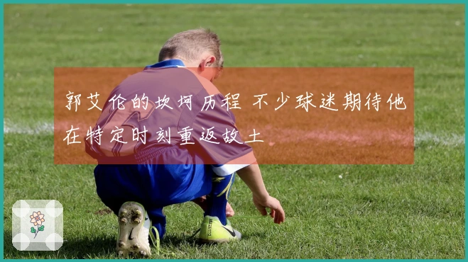 郭艾伦的坎坷历程 不少球迷期待他在特定时刻重返故土