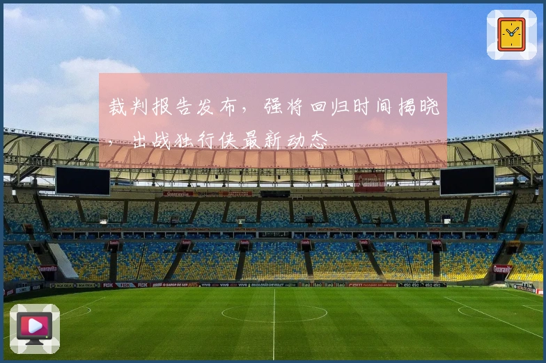 裁判报告发布，强将回归时间揭晓，出战独行侠最新动态