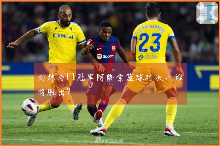 刘炜与F1冠军阿隆索篮球对决，谁将胜出？