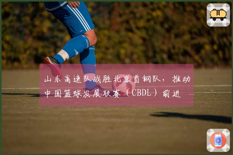 山东高速队战胜北京首钢队，推动中国篮球发展联赛（CBDL）前进