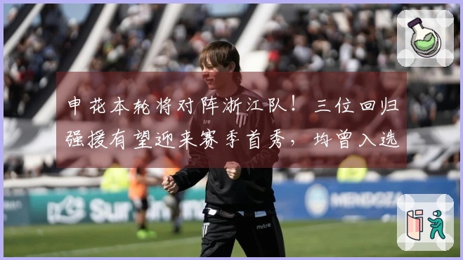 申花本轮将对阵浙江队！三位回归强援有望迎来赛季首秀，均曾入选国家队