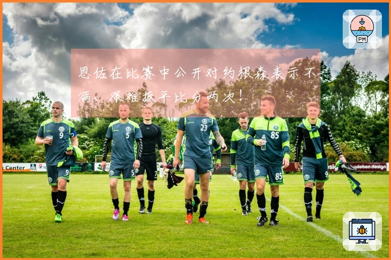 恩佐在比赛中公开对约根森表示不满，艰难扳平比分两次！
