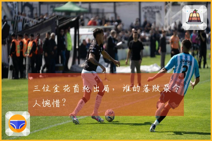 三位金花首轮出局，谁的落败最令人惋惜？