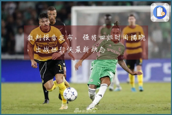 裁判报告发布，强将回归时间揭晓，出战独行侠最新动态