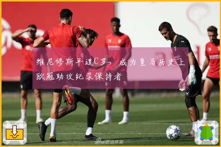 维尼修斯平追C罗，成为皇马历史上欧冠助攻纪录保持者