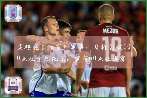 吴艳妮专注室外赛事，目标打破100米栏全国纪录，宣布60米栏退赛