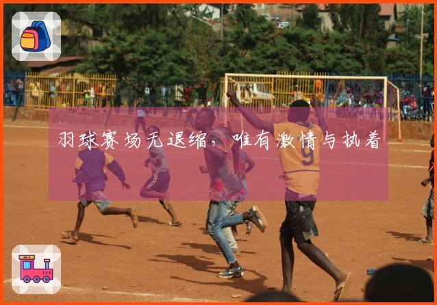 羽球赛场无退缩，唯有激情与执着
