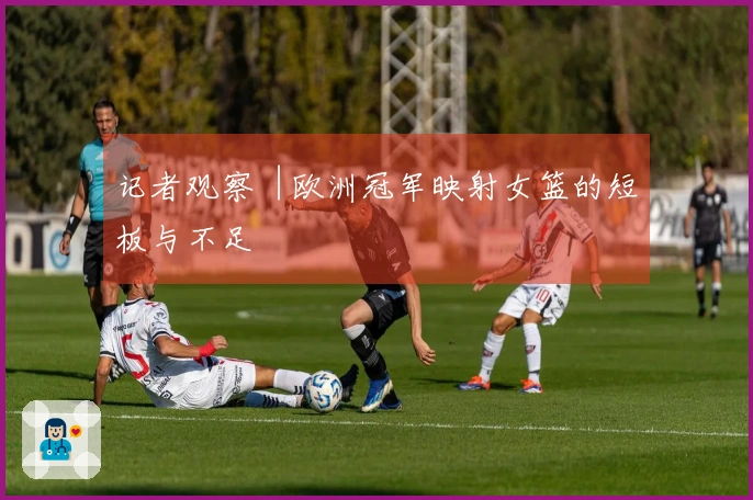 记者观察︱欧洲冠军映射女篮的短板与不足