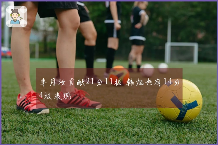 李月汝贡献21分11板 韩旭也有14分4板表现