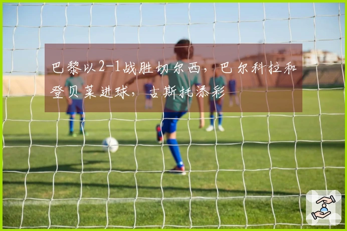 巴黎以2-1战胜切尔西，巴尔科拉和登贝莱进球，古斯托添彩