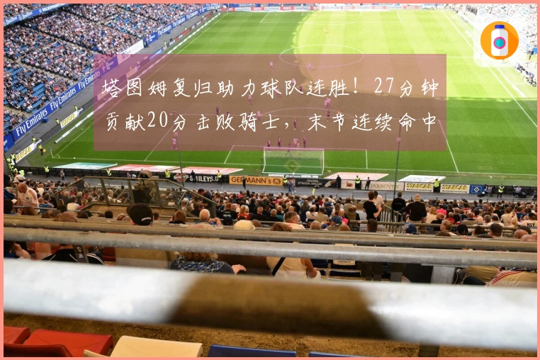 塔图姆复归助力球队连胜！27分钟贡献20分击败骑士，末节连续命中上篮和三分