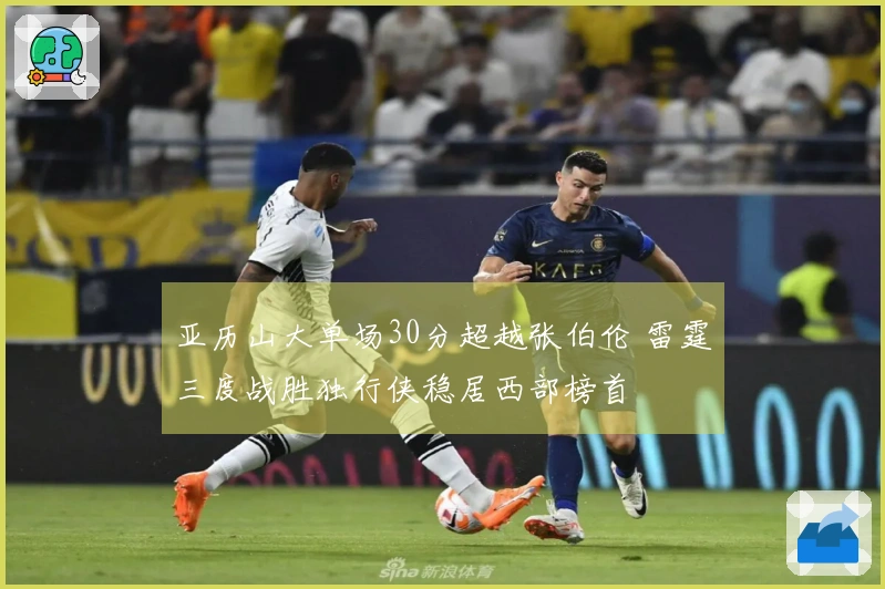 亚历山大单场30分超越张伯伦 雷霆三度战胜独行侠稳居西部榜首