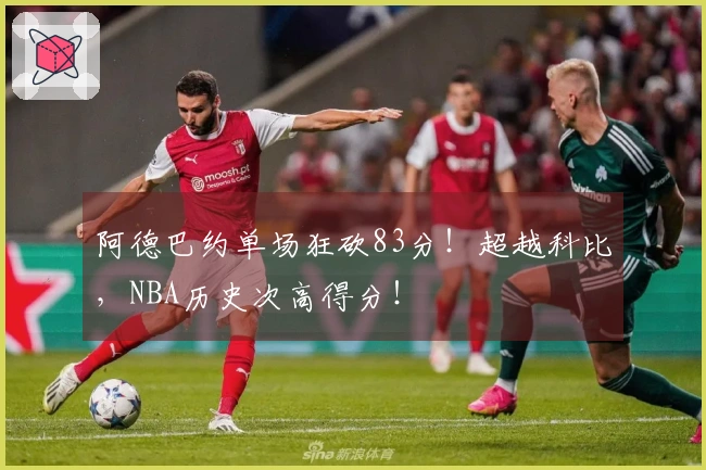 阿德巴约单场狂砍83分！超越科比，NBA历史次高得分！