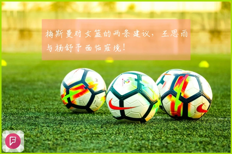 梅斯曼对女篮的两条建议，王思雨与杨舒予面临窘境！