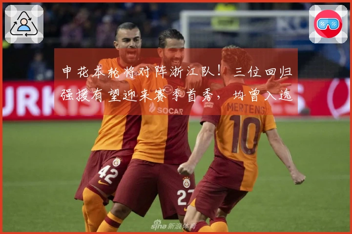申花本轮将对阵浙江队！三位回归强援有望迎来赛季首秀，均曾入选国家队