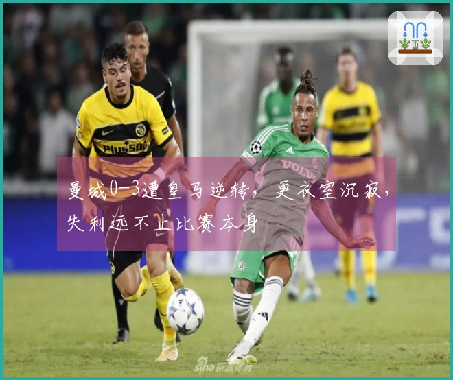 曼城0-3遭皇马逆转，更衣室沉寂，失利远不止比赛本身