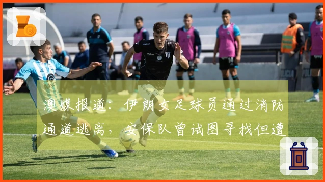 澳媒报道：伊朗女足球员通过消防通道逃离，安保队曾试图寻找但遭志愿者阻拦