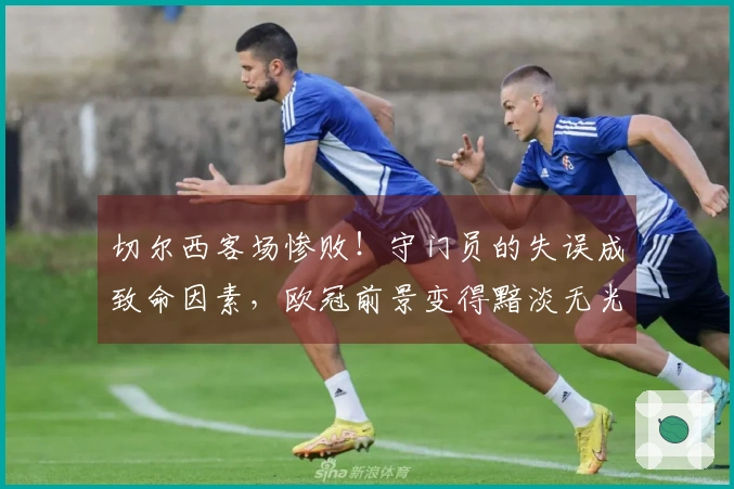 切尔西客场惨败！守门员的失误成致命因素，欧冠前景变得黯淡无光