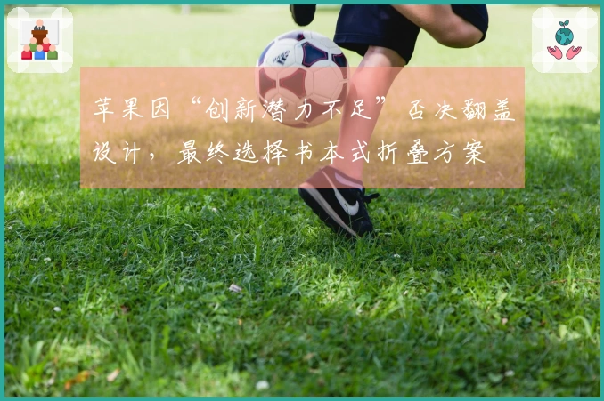 苹果因“创新潜力不足”否决翻盖设计，最终选择书本式折叠方案