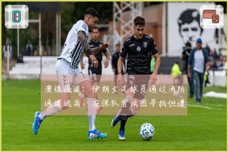 澳媒报道：伊朗女足球员通过消防通道逃离，安保队曾试图寻找但遭志愿者阻拦