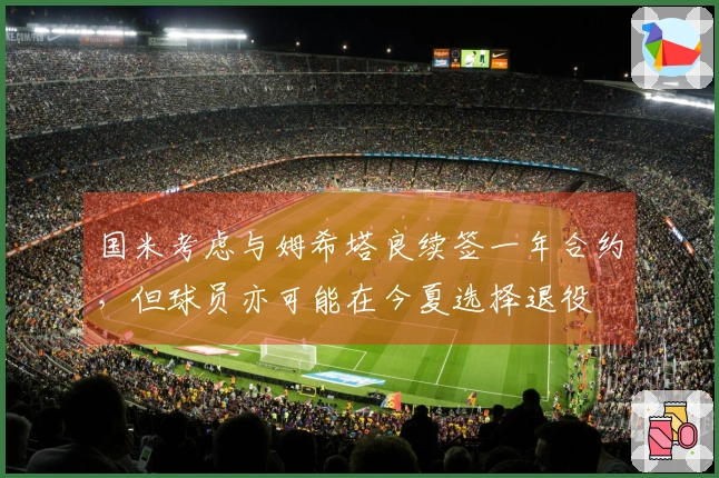 国米考虑与姆希塔良续签一年合约，但球员亦可能在今夏选择退役