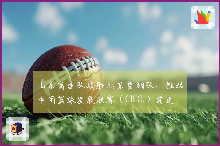 山东高速队战胜北京首钢队，推动中国篮球发展联赛（CBDL）前进